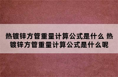 热镀锌方管重量计算公式是什么 热镀锌方管重量计算公式是什么呢